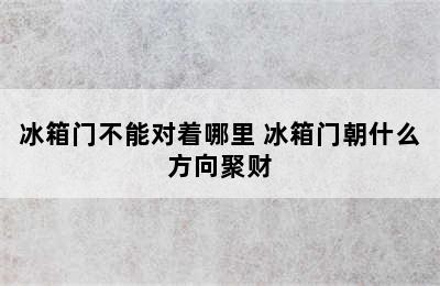 冰箱门不能对着哪里 冰箱门朝什么方向聚财